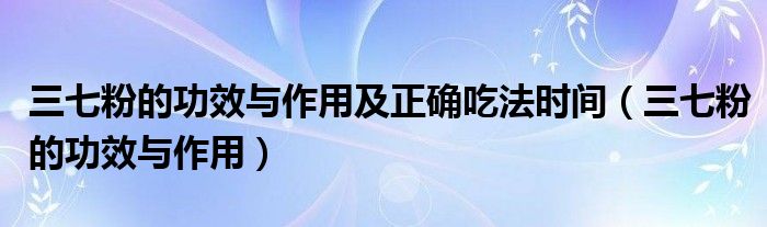 三七粉的功效與作用及正確吃法時(shí)間（三七粉的功效與作用）