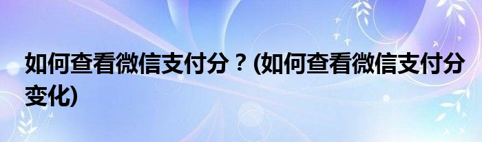 如何查看微信支付分？(如何查看微信支付分變化)