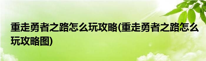 重走勇者之路怎么玩攻略(重走勇者之路怎么玩攻略圖)