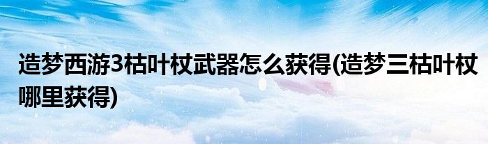 造夢西游3枯葉杖武器怎么獲得(造夢三枯葉杖哪里獲得)