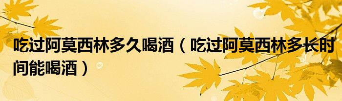 吃過阿莫西林多久喝酒（吃過阿莫西林多長時(shí)間能喝酒）