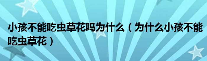 小孩不能吃蟲(chóng)草花嗎為什么（為什么小孩不能吃蟲(chóng)草花）