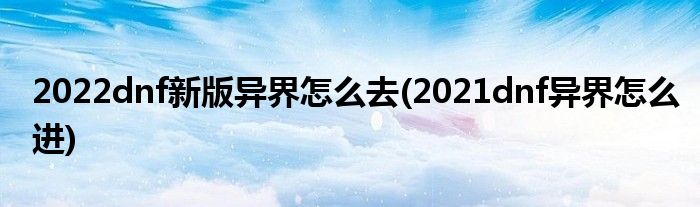 2022dnf新版異界怎么去(2021dnf異界怎么進(jìn))