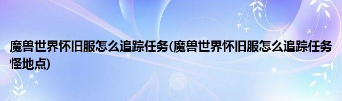 魔獸世界懷舊服怎么追蹤任務(wù)(魔獸世界懷舊服怎么追蹤任務(wù)怪地點(diǎn))