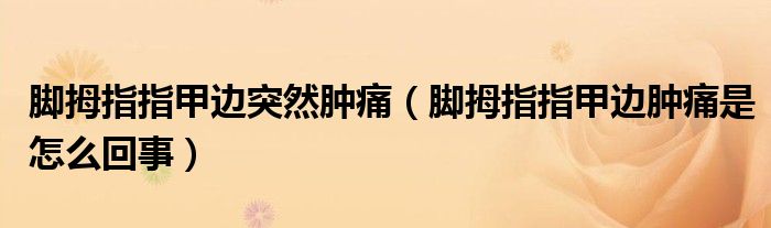 腳拇指指甲邊突然腫痛（腳拇指指甲邊腫痛是怎么回事）