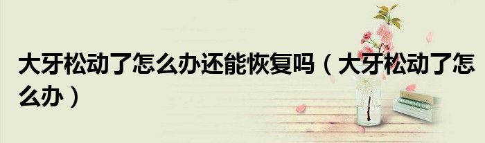 大牙松動(dòng)了怎么辦還能恢復(fù)嗎(大牙松動(dòng)了怎么辦)