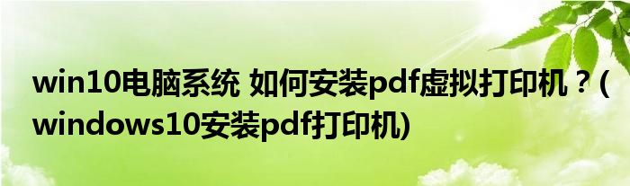 win10電腦系統(tǒng) 如何安裝pdf虛擬打印機？(windows10安裝pdf打印機)