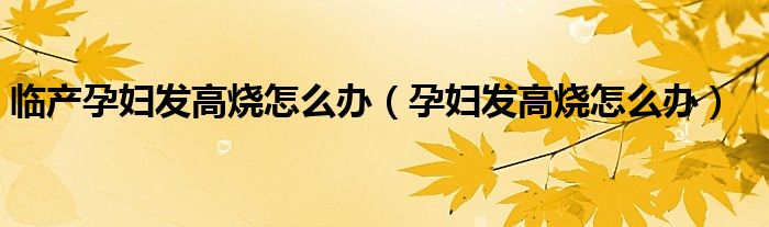 臨產(chǎn)孕婦發(fā)高燒怎么辦（孕婦發(fā)高燒怎么辦）
