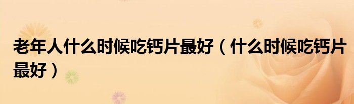 老年人什么時候吃鈣片最好（什么時候吃鈣片最好）