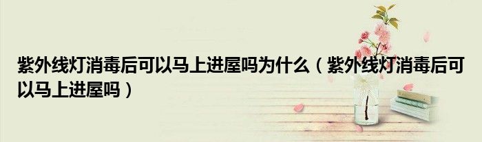 紫外線燈消毒后可以馬上進(jìn)屋嗎為什么（紫外線燈消毒后可以馬上進(jìn)屋嗎）