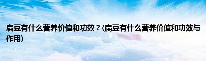 扁豆有什么營(yíng)養(yǎng)價(jià)值和功效？(扁豆有什么營(yíng)養(yǎng)價(jià)值和功效與作用)
