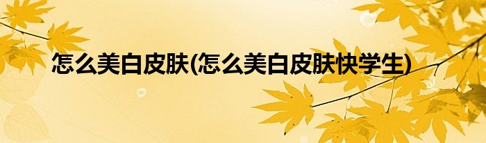 怎么美白皮膚(怎么美白皮膚快學(xué)生)