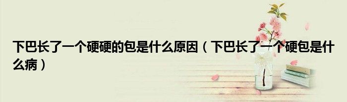 下巴長了一個(gè)硬硬的包是什么原因（下巴長了一個(gè)硬包是什么?。?class='thumb lazy' /></a>
		    <header>
		<h2><a  href=