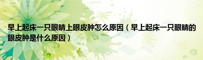 早上起床一只眼睛上眼皮腫怎么原因（早上起床一只眼睛的眼皮腫是什么原因）