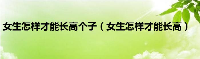 女生怎樣才能長高個子（女生怎樣才能長高）