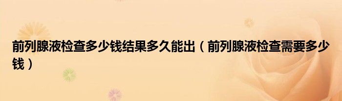 前列腺液檢查多少錢結(jié)果多久能出（前列腺液檢查需要多少錢）