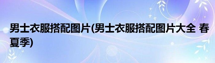 男士衣服搭配圖片(男士衣服搭配圖片大全 春夏季)