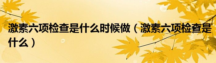 激素六項檢查是什么時候做（激素六項檢查是什么）