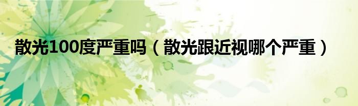 散光100度嚴(yán)重嗎（散光跟近視哪個(gè)嚴(yán)重）