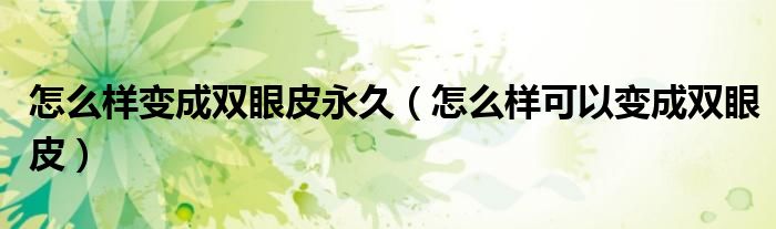 怎么樣變成雙眼皮永久(怎么樣可以變成雙眼皮)