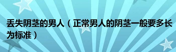 丟失陰莖的男人(正常男人的陰莖一般要多長為標(biāo)準(zhǔn))