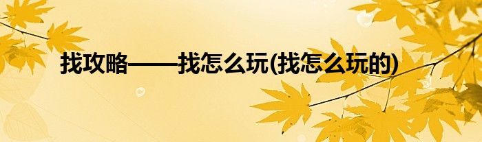 找攻略——找怎么玩(找怎么玩的)