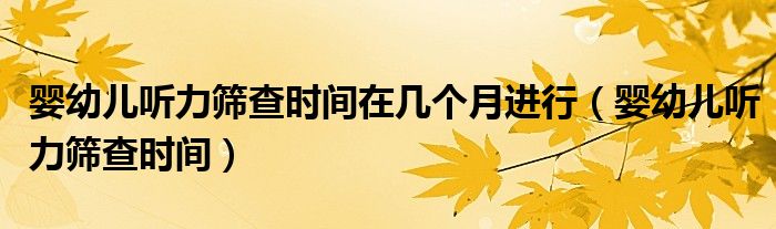 嬰幼兒聽(tīng)力篩查時(shí)間在幾個(gè)月進(jìn)行（嬰幼兒聽(tīng)力篩查時(shí)間）