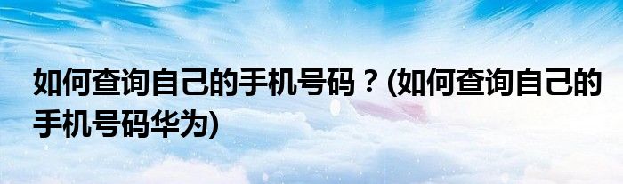 如何查詢自己的手機(jī)號(hào)碼？(如何查詢自己的手機(jī)號(hào)碼華為)