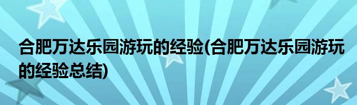 合肥萬達樂園游玩的經(jīng)驗(合肥萬達樂園游玩的經(jīng)驗總結(jié))