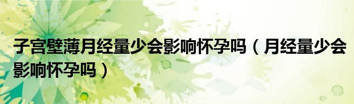 子宮壁薄月經(jīng)量少會(huì)影響懷孕嗎（月經(jīng)量少會(huì)影響懷孕嗎）