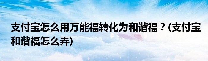 支付寶怎么用萬(wàn)能福轉(zhuǎn)化為和諧福？(支付寶和諧福怎么弄)