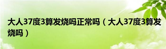 大人37度3算發(fā)燒嗎正常嗎（大人37度3算發(fā)燒嗎）