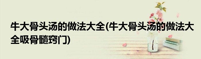 牛大骨頭湯的做法大全(牛大骨頭湯的做法大全吸骨髓竅門)
