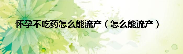 懷孕不吃藥怎么能流產(chǎn)(怎么能流產(chǎn))