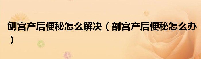 刨宮產后便秘怎么解決(剖宮產后便秘怎么辦)