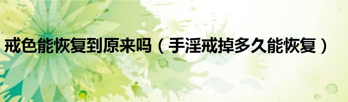 戒色能恢復(fù)到原來嗎(手淫戒掉多久能恢復(fù))