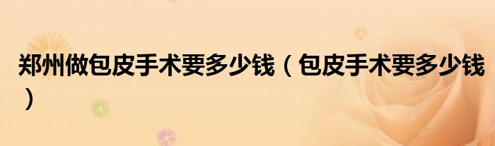 鄭州做包皮手術要多少錢(包皮手術要多少錢)