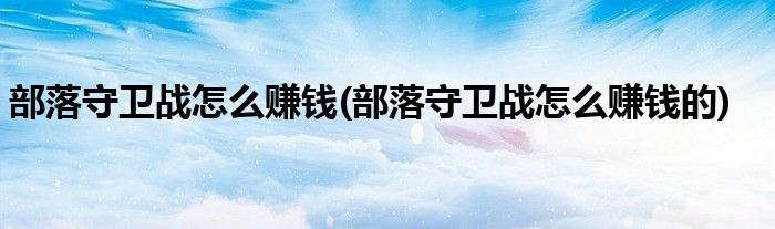 部落守衛(wèi)戰(zhàn)怎么賺錢(qián)(部落守衛(wèi)戰(zhàn)怎么賺錢(qián)的)