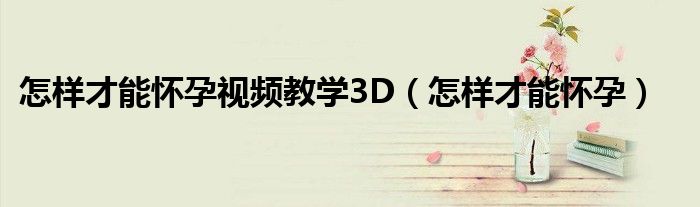 怎樣才能懷孕視頻教學(xué)3D（怎樣才能懷孕）