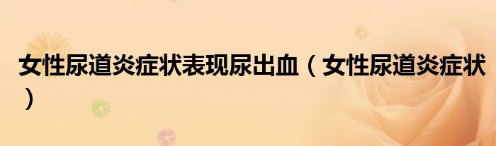 女性尿道炎癥狀表現(xiàn)尿出血（女性尿道炎癥狀）