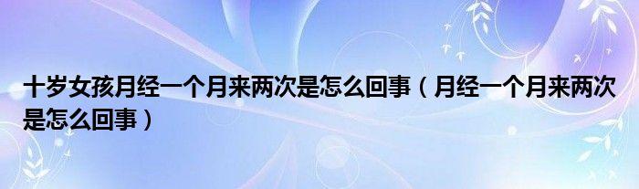 十歲女孩月經一個月來兩次是怎么回事（月經一個月來兩次是怎么回事）