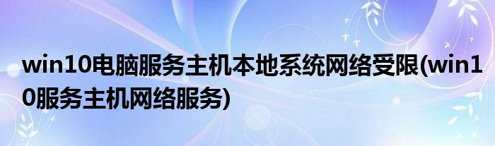 win10電腦服務(wù)主機(jī)本地系統(tǒng)網(wǎng)絡(luò)受限(win10服務(wù)主機(jī)網(wǎng)絡(luò)服務(wù))