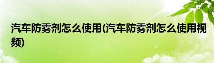 汽車防霧劑怎么使用(汽車防霧劑怎么使用視頻)