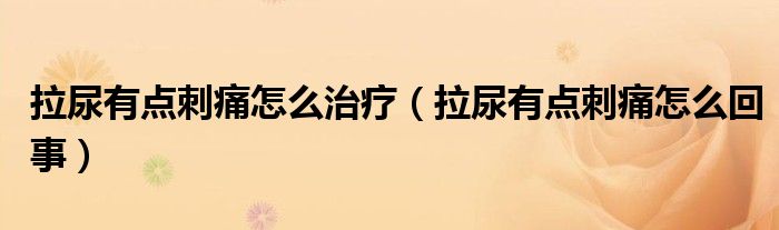 拉尿有點刺痛怎么治療（拉尿有點刺痛怎么回事）