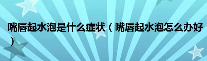 嘴唇起水泡是什么癥狀(嘴唇起水泡怎么辦好)