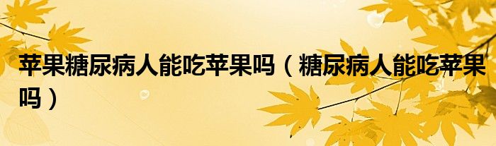蘋果糖尿病人能吃蘋果嗎(糖尿病人能吃蘋果嗎)