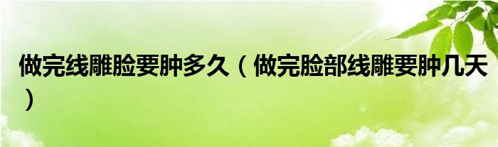 做完線雕臉要腫多久(做完臉部線雕要腫幾天)