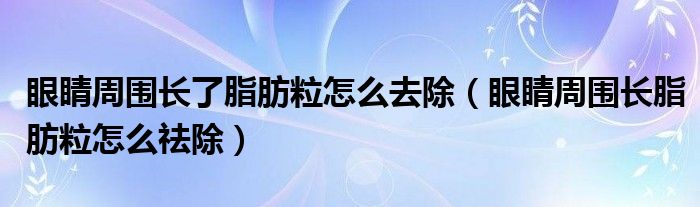 眼睛周圍長了脂肪粒怎么去除（眼睛周圍長脂肪粒怎么祛除）