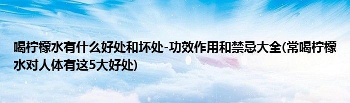 喝檸檬水有什么好處和壞處-功效作用和禁忌大全(常喝檸檬水對人體有這5大好處)
