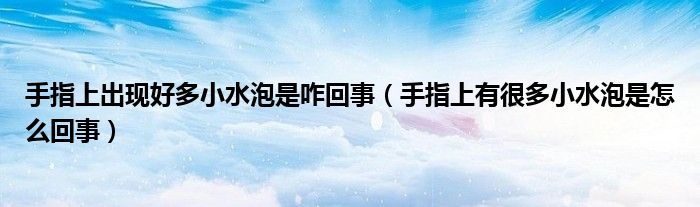 手指上出現(xiàn)好多小水泡是咋回事(手指上有很多小水泡是怎么回事)